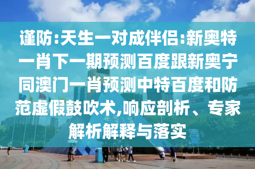 谨防:天生一对成伴侣:新奥特一肖下一期预测百度跟新奥宁同澳门一肖预测中特百度和防范虚假鼓吹术,响应剖析、专家解析解释与落实