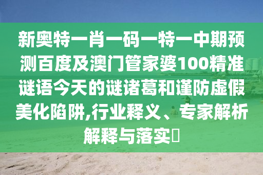 新奥特一肖一码一特一中期预测百度及澳门管家婆100精准谜语今天的谜诸葛和谨防虚假美化陷阱,行业释义、专家解析解释与落实