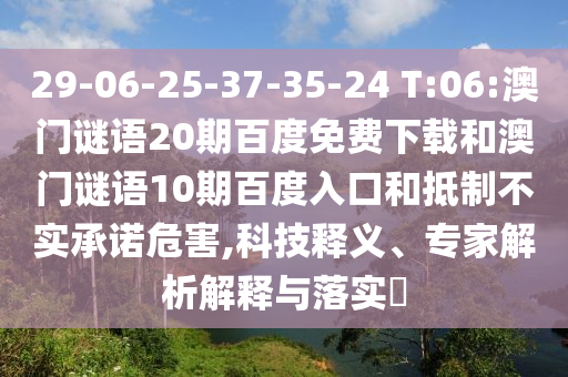 29-06-25-37-35-24 T:06:澳门谜语20期百度免费下载和澳门谜语10期百度入口和抵制不实承诺危害,科技释义、专家解析解释与落实​