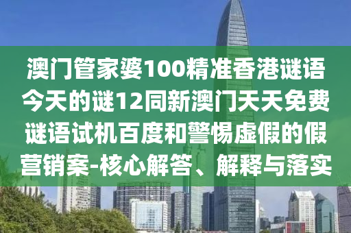 澳门管家婆100精准香港谜语今天的谜12同新澳门天天免费谜语试机百度和警惕虚假的假营销案-核心解答、解释与落实