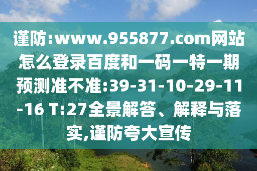 谨防:www.955877.com网站怎么登录百度和一码一特一期预测准不准:39-31-10-29-11-16 T:27全景解答、解释与落实,谨防夸大宣传