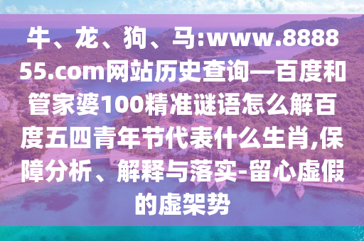牛、龙、狗、马:www.888855.com网站历史查询—百度和管家婆100精准谜语怎么解百度五四青年节代表什么生肖,保障分析、解释与落实-留心虚假的虚架势