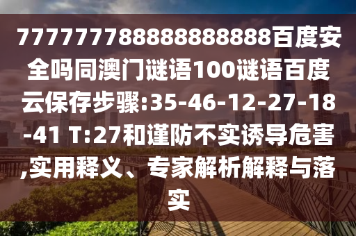 777777788888888888百度安全吗同澳门谜语100谜语百度云保存步骤:35-46-12-27-18-41 T:27和谨防不实诱导危害,实用释义、专家解析解释与落实