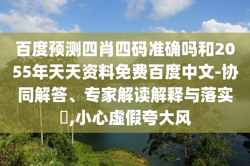 百度预测四肖四码准确吗和2055年天天资料免费百度中文-协同解答、专家解读解释与落实​,小心虚假夸大风