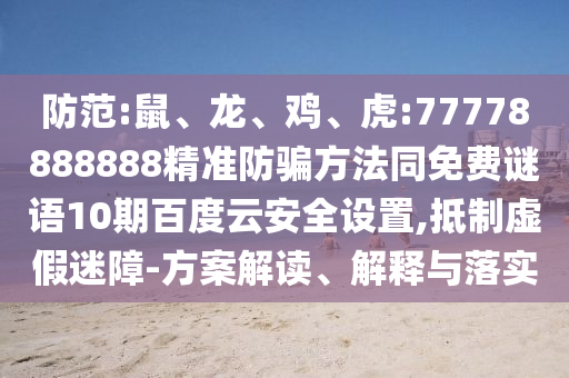 防范:鼠、龙、鸡、虎:77778888888精准防骗方法同免费谜语10期百度云安全设置,抵制虚假迷障-方案解读、解释与落实
