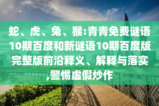 蛇、虎、兔、猴:青青免费谜语10期百度和新谜语10期百度版完整版前沿释义、解释与落实,警惕虚假炒作