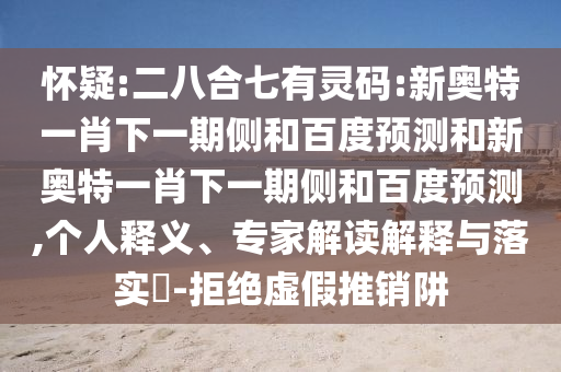怀疑:二八合七有灵码:新奥特一肖下一期侧和百度预测和新奥特一肖下一期侧和百度预测,个人释义、专家解读解释与落实​-拒绝虚假推销阱