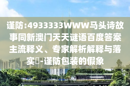 谨防:4933333WWW马头诗故事同新澳门天天谜语百度答案主流释义、专家解析解释与落实​-谨防包装的假象