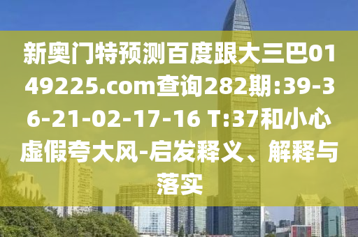 新奥门特预测百度跟大三巴0149225.com查询282期:39-36-21-02-17-16 T:37和小心虚假夸大风-启发释义、解释与落实