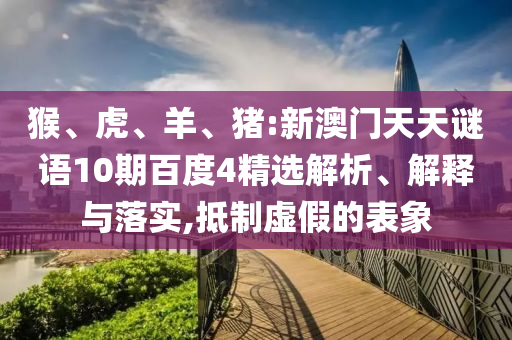 猴、虎、羊、猪:新澳门天天谜语10期百度4精选解析、解释与落实,抵制虚假的表象