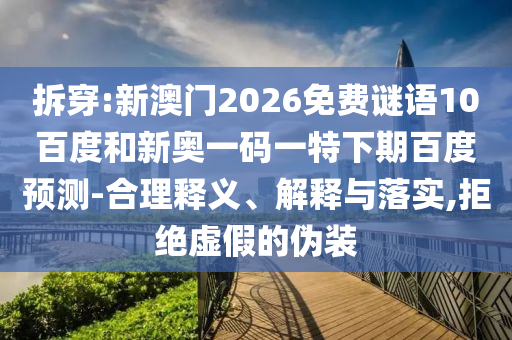 拆穿:新澳门2026免费谜语10百度和新奥一码一特下期百度预测-合理释义、解释与落实,拒绝虚假的伪装