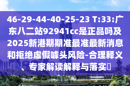 46-29-44-40-25-23 T:33:广东八二站92941cc是正品吗及2025新港期期准最准最新消息和拒绝虚假噱头风险-合理释义、专家解读解释与落实