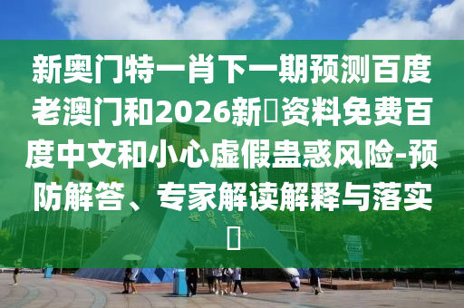 新奥门特一肖下一期预测百度老澳门和2026新奧资料免费百度中文和小心虚假蛊惑风险-预防解答、专家解读解释与落实​