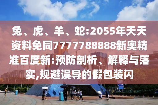 兔、虎、羊、蛇:2055年天天资料免同7777788888新奥精准百度新:预防剖析、解释与落实,规避误导的假包装闪