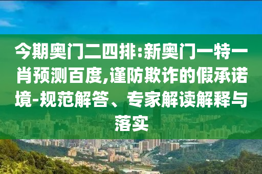 今期奥门二四排:新奥门一特一肖预测百度,谨防欺诈的假承诺境-规范解答、专家解读解释与落实