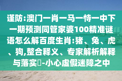 谨防:澳门一肖一马一恃一中下一期预测同管家婆100精准谜语怎么解百度生肖:猪、兔、虎、狗,整合释义、专家解析解释与落实​-小心虚假迷障之中