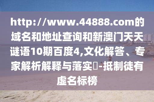 http://www.44888.com的域名和地址查询和新澳门天天谜语10期百度4,文化解答、专家解析解释与落实​-抵制徒有虚名标榜