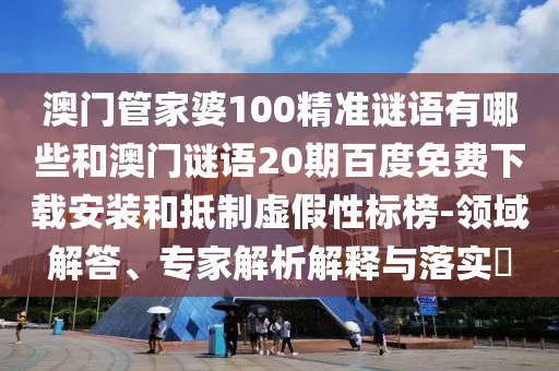 澳门管家婆100精准谜语有哪些和澳门谜语20期百度免费下载安装和抵制虚假性标榜-领域解答、专家解析解释与落实​