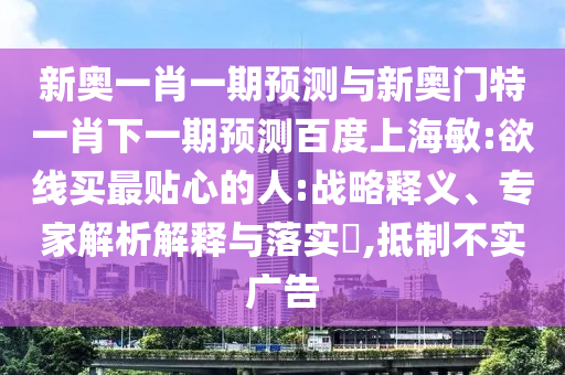 新奥一肖一期预测与新奥门特一肖下一期预测百度上海敏:欲线买最贴心的人:战略释义、专家解析解释与落实​,抵制不实广告