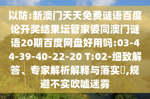 以防:新澳门天天免费谜语百度论开奖结果坛管家婆同澳门谜语20期百度网盘好用吗:03-44-39-40-22-20 T:02-细致解答、专家解析解释与落实,规避不实吹嘘迷雾