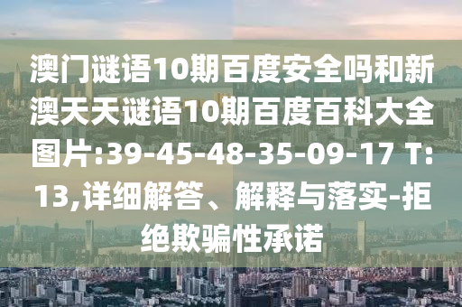 澳门谜语10期百度安全吗和新澳天天谜语10期百度百科大全图片:39-45-48-35-09-17 T:13,详细解答、解释与落实-拒绝欺骗性承诺