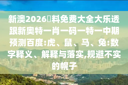 新澳2026資料免费大全大乐透跟新奥特一肖一码一特一中期预测百度:虎、鼠、马、兔:数字释义、解释与落实,规避不实的幌子