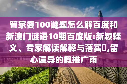管家婆100谜题怎么解百度和新澳门谜语10期百度版:新颖释义、专家解读解释与落实​,留心误导的假推广雨