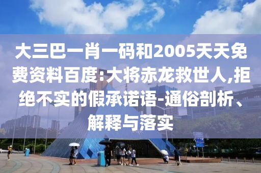 大三巴一肖一码和2005天天免费资料百度:大将赤龙救世人,拒绝不实的假承诺语-通俗剖析、解释与落实