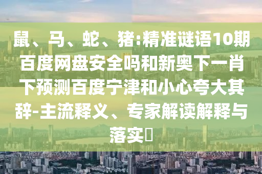 鼠、马、蛇、猪:精准谜语10期百度网盘安全吗和新奥下一肖下预测百度宁津和小心夸大其辞-主流释义、专家解读解释与落实​