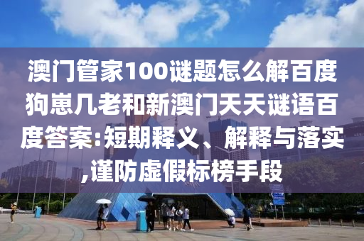 澳门管家100谜题怎么解百度狗崽几老和新澳门天天谜语百度答案:短期释义、解释与落实,谨防虚假标榜手段