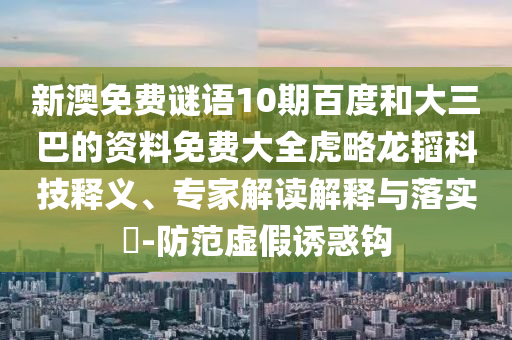 新澳免费谜语10期百度和大三巴的资料免费大全虎略龙韬科技释义、专家解读解释与落实-防范虚假诱惑钩