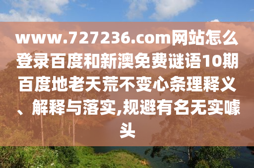 www.727236.com网站怎么登录百度和新澳免费谜语10期百度地老天荒不变心条理释义、解释与落实,规避有名无实噱头