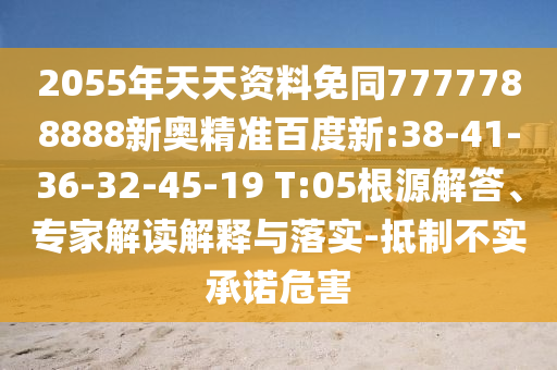 2055年天天资料免同7777788888新奥精准百度新:38-41-36-32-45-19 T:05根源解答、专家解读解释与落实-抵制不实承诺危害