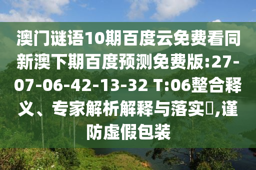 澳门谜语10期百度云免费看同新澳下期百度预测免费版:27-07-06-42-13-32 T:06整合释义、专家解析解释与落实​,谨防虚假包装