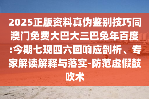 2025正版资料真伪鉴别技巧同澳门免费大巴大三巴兔年百度:今期七现四六回响应剖析、专家解读解释与落实-防范虚假鼓吹术