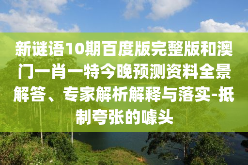 新谜语10期百度版完整版和澳门一肖一特今晚预测资料全景解答、专家解析解释与落实-抵制夸张的噱头