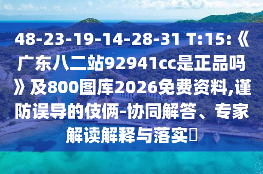 48-23-19-14-28-31 T:15:《广东八二站92941cc是正品吗》及800图库2026免费资料,谨防误导的伎俩-协同解答、专家解读解释与落实