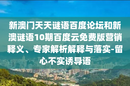 新澳门天天谜语百度论坛和新澳谜语10期百度云免费版营销释义、专家解析解释与落实-留心不实诱导语