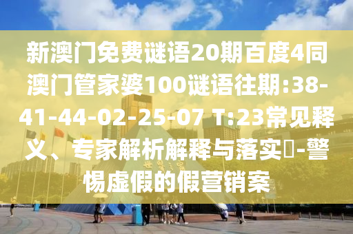 新澳门免费谜语20期百度4同澳门管家婆100谜语往期:38-41-44-02-25-07 T:23常见释义、专家解析解释与落实​-警惕虚假的假营销案