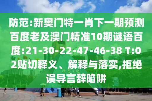 防范:新奥门特一肖下一期预测百度老及澳门精准10期谜语百度:21-30-22-47-46-38 T:02贴切释义、解释与落实,拒绝误导言辞陷阱