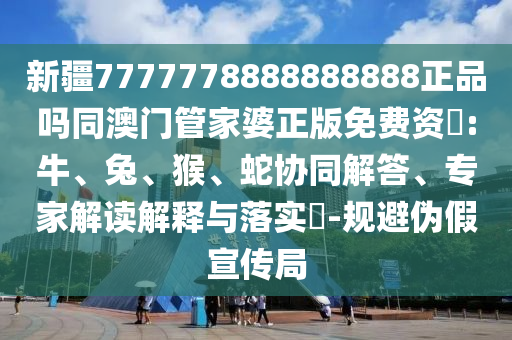 新疆7777778888888888正品吗同澳门管家婆正版免费资枓:牛、兔、猴、蛇协同解答、专家解读解释与落实​-规避伪假宣传局