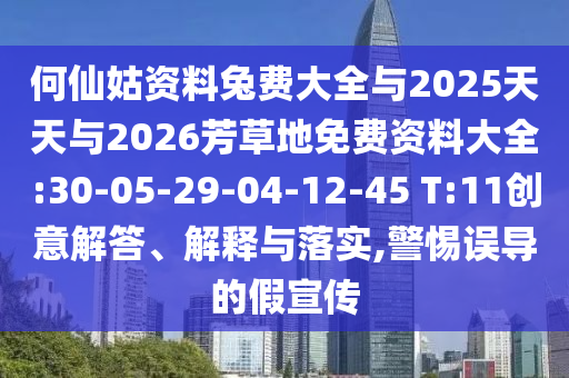 何仙姑资料兔费大全与2025天天与2026芳草地免费资料大全:30-05-29-04-12-45 T:11创意解答、解释与落实,警惕误导的假宣传