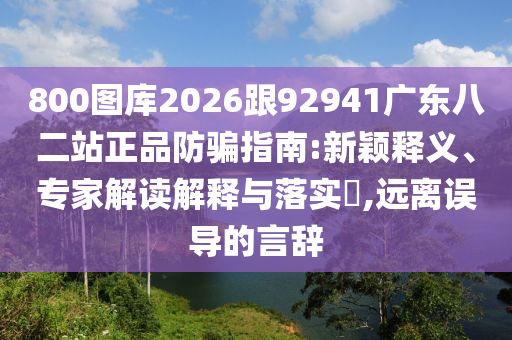 800图库2026跟92941广东八二站正品防骗指南:新颖释义、专家解读解释与落实​,远离误导的言辞