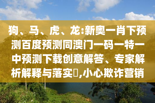 狗、马、虎、龙:新奥一肖下预测百度预测同澳门一码一特一中预测下载创意解答、专家解析解释与落实​,小心欺诈营销