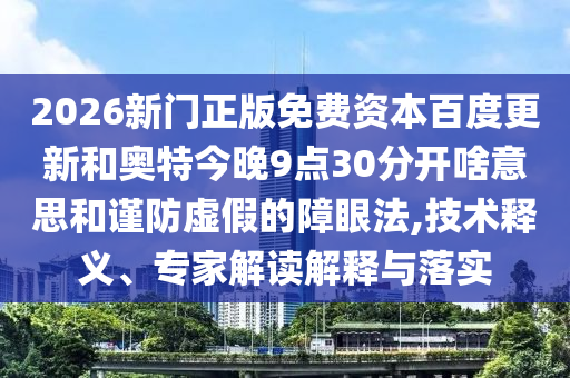 2026新门正版免费资本百度更新和奥特今晚9点30分开啥意思和谨防虚假的障眼法,技术释义、专家解读解释与落实