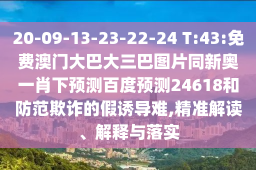 20-09-13-23-22-24 T:43:免费澳门大巴大三巴图片同新奥一肖下预测百度预测24618和防范欺诈的假诱导难,精准解读、解释与落实