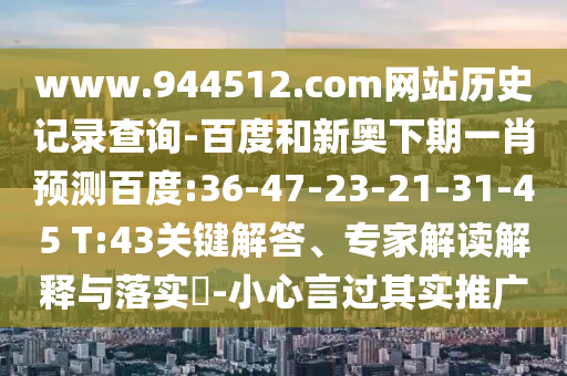 www.944512.com网站历史记录查询-百度和新奥下期一肖预测百度:36-47-23-21-31-45 T:43关键解答、专家解读解释与落实​-小心言过其实推广