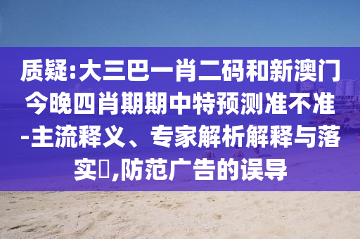 质疑:大三巴一肖二码和新澳门今晚四肖期期中特预测准不准-主流释义、专家解析解释与落实,防范广告的误导