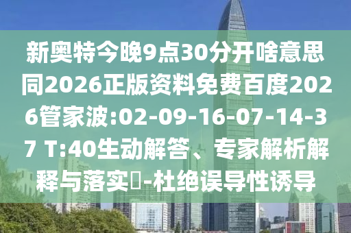 新奥特今晚9点30分开啥意思同2026正版资料免费百度2026管家波:02-09-16-07-14-37 T:40生动解答、专家解析解释与落实-杜绝误导性诱导