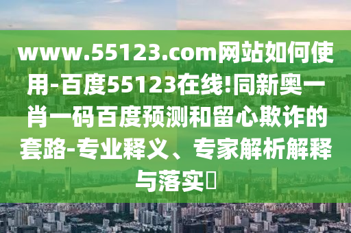 www.55123.com网站如何使用-百度55123在线!同新奥一肖一码百度预测和留心欺诈的套路-专业释义、专家解析解释与落实​